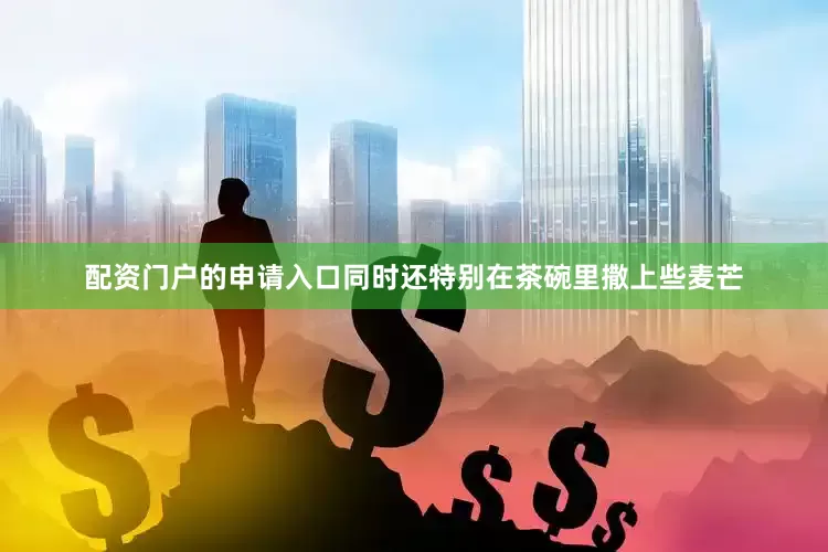 配资门户的申请入口同时还特别在茶碗里撒上些麦芒