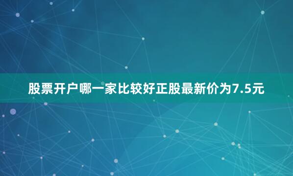 股票开户哪一家比较好正股最新价为7.5元