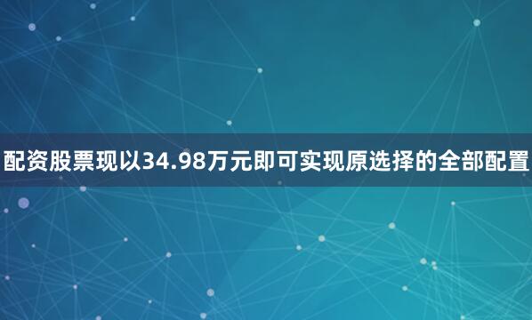 配资股票现以34.98万元即可实现原选择的全部配置