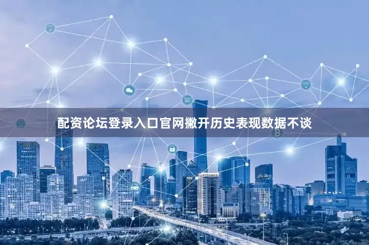 配资论坛登录入口官网撇开历史表现数据不谈