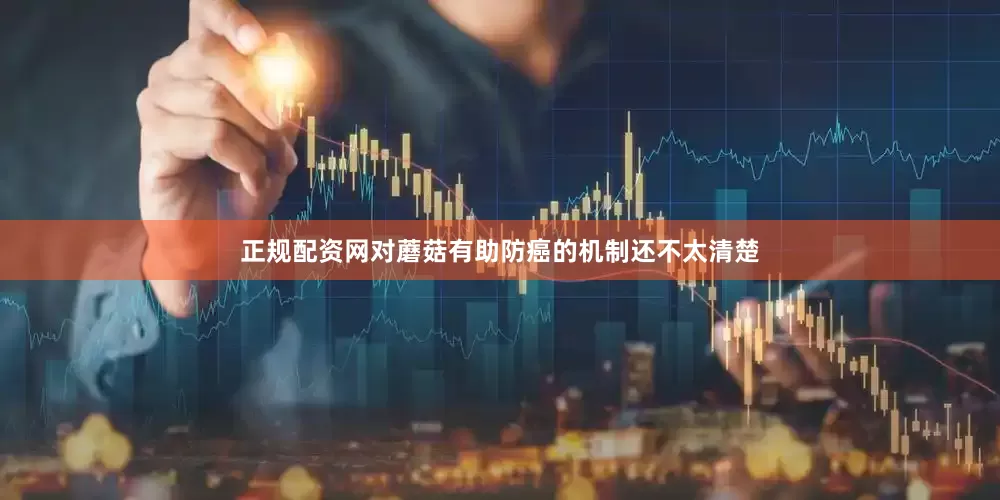 正规配资网对蘑菇有助防癌的机制还不太清楚