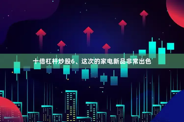 十倍杠杆炒股　　6、这次的家电新品非常出色