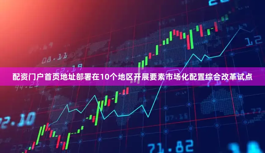 配资门户首页地址部署在10个地区开展要素市场化配置综合改革试点