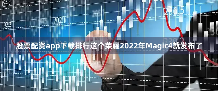 股票配资app下载排行这个荣耀2022年Magic4就发布了