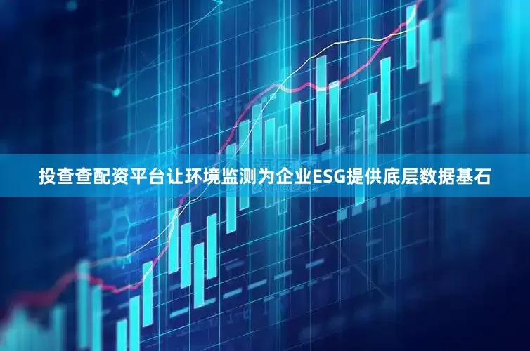 投查查配资平台让环境监测为企业ESG提供底层数据基石