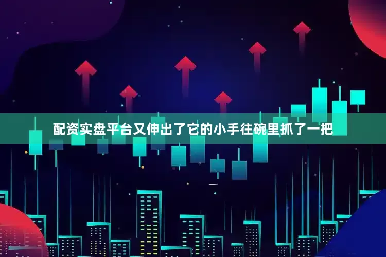配资实盘平台又伸出了它的小手往碗里抓了一把