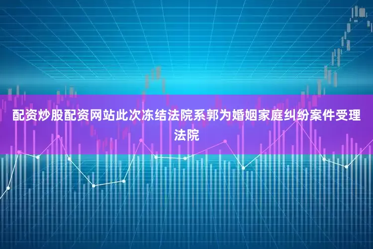 配资炒股配资网站此次冻结法院系郭为婚姻家庭纠纷案件受理法院
