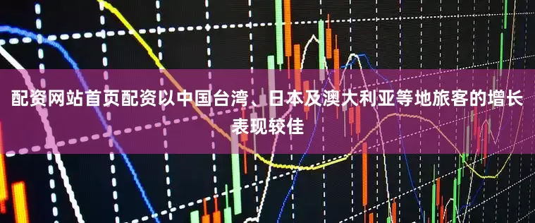 配资网站首页配资以中国台湾、日本及澳大利亚等地旅客的增长表现较佳