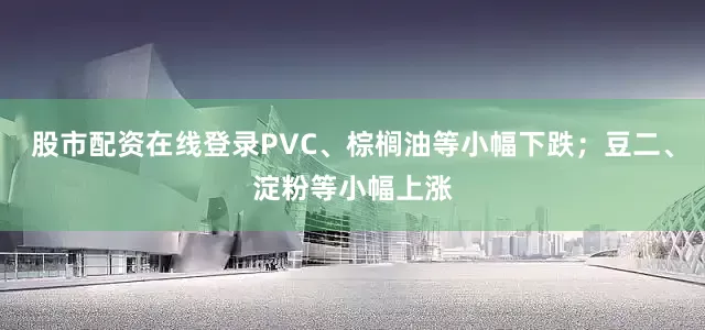 股市配资在线登录PVC、棕榈油等小幅下跌；豆二、淀粉等小幅上涨