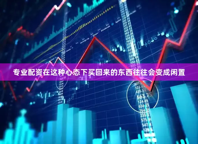 专业配资在这种心态下买回来的东西往往会变成闲置