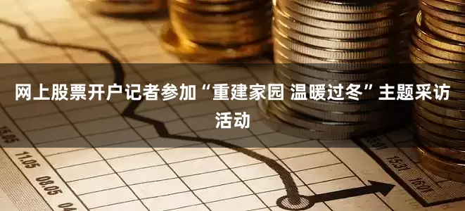 网上股票开户记者参加“重建家园 温暖过冬”主题采访活动