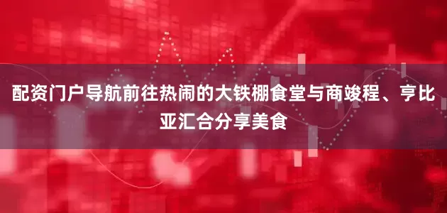 配资门户导航前往热闹的大铁棚食堂与商竣程、亨比亚汇合分享美食
