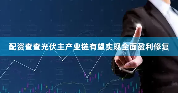 配资查查光伏主产业链有望实现全面盈利修复