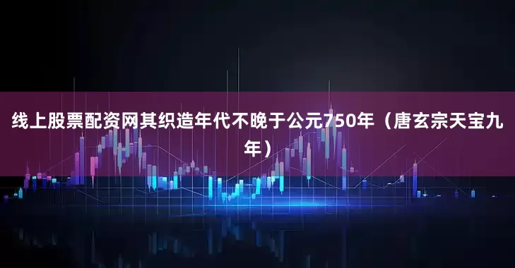线上股票配资网其织造年代不晚于公元750年（唐玄宗天宝九年）