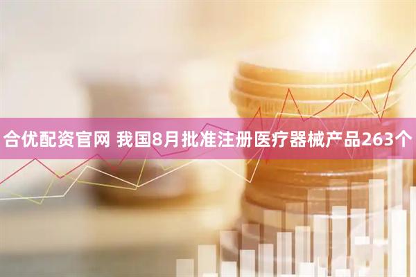 合优配资官网 我国8月批准注册医疗器械产品263个