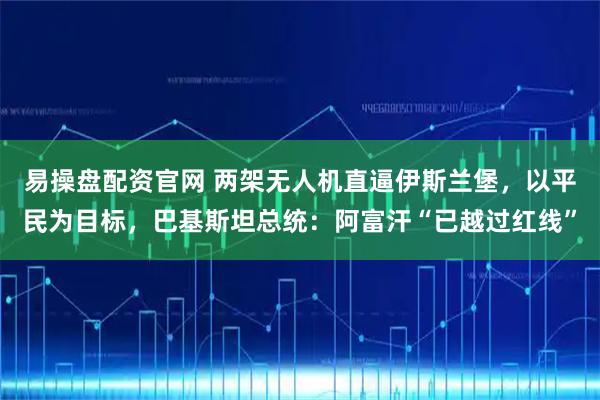 易操盘配资官网 两架无人机直逼伊斯兰堡，以平民为目标，巴基斯坦总统：阿富汗“已越过红线”