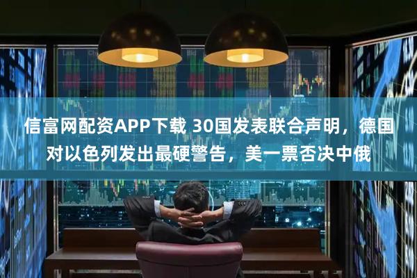 信富网配资APP下载 30国发表联合声明，德国对以色列发出最硬警告，美一票否决中俄