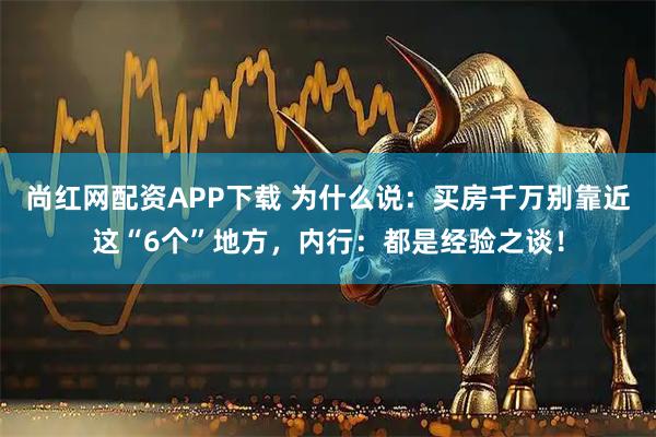 尚红网配资APP下载 为什么说：买房千万别靠近这“6个”地方，内行：都是经验之谈！