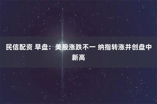 民信配资 早盘：美股涨跌不一 纳指转涨并创盘中新高