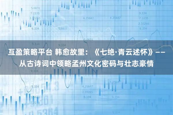 互盈策略平台 韩愈故里：《七绝·青云述怀》——从古诗词中领略孟州文化密码与壮志豪情