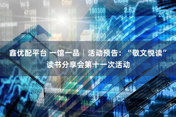 鑫优配平台 一馆一品│活动预告：“敬文悦读”读书分享会第十一次活动