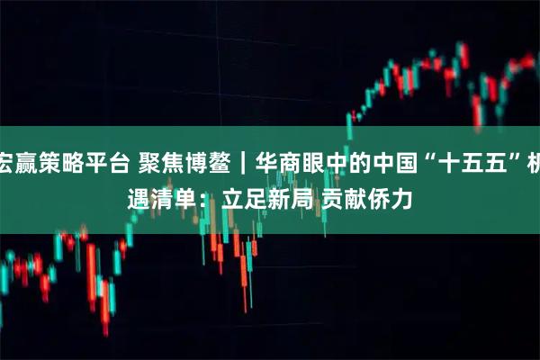 宏赢策略平台 聚焦博鳌｜华商眼中的中国“十五五”机遇清单：立足新局 贡献侨力