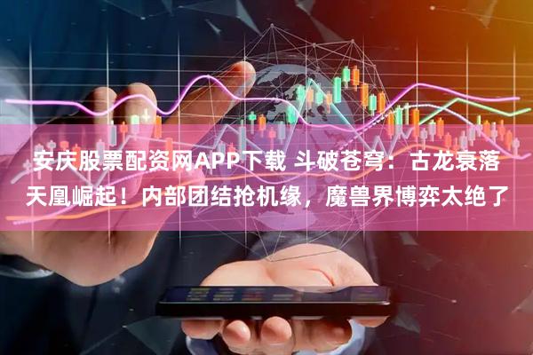 安庆股票配资网APP下载 斗破苍穹：古龙衰落天凰崛起！内部团结抢机缘，魔兽界博弈太绝了