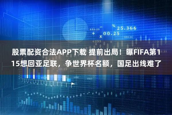 股票配资合法APP下载 提前出局！曝FIFA第115想回亚足联，争世界杯名额，国足出线难了