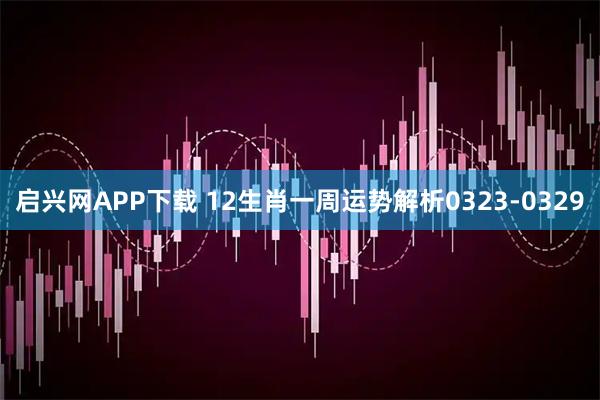启兴网APP下载 12生肖一周运势解析0323-0329