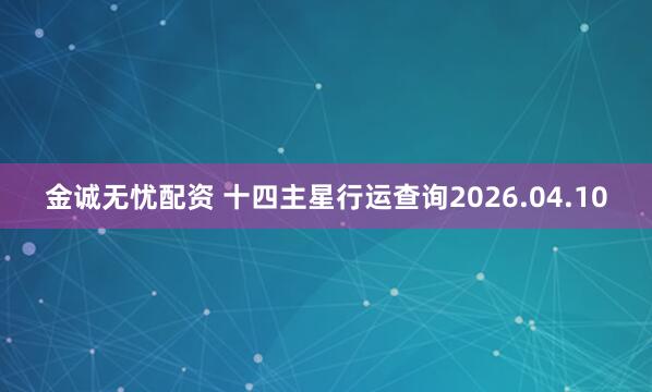 金诚无忧配资 十四主星行运查询2026.04.10