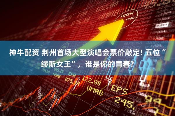 神牛配资 荆州首场大型演唱会票价敲定! 五位“缪斯女王”，谁是你的青春?