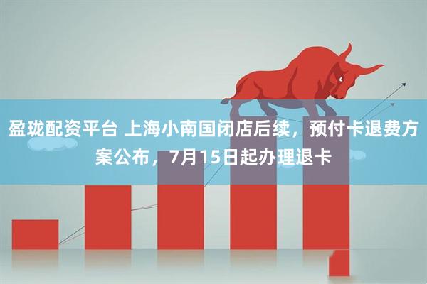 盈珑配资平台 上海小南国闭店后续，预付卡退费方案公布，7月15日起办理退卡