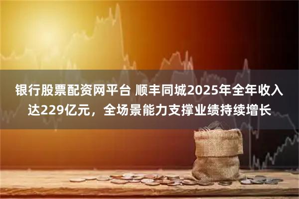 银行股票配资网平台 顺丰同城2025年全年收入达229亿元，全场景能力支撑业绩持续增长