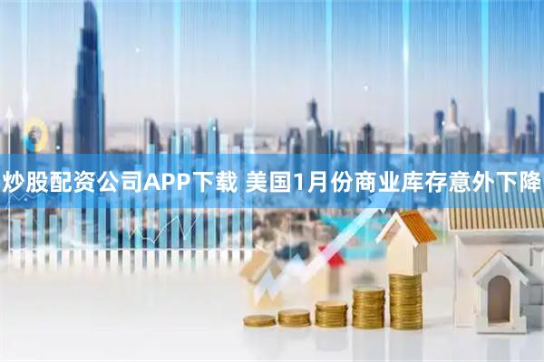 炒股配资公司APP下载 美国1月份商业库存意外下降