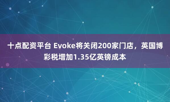 十点配资平台 Evoke将关闭200家门店，英国博彩税增加1.35亿英镑成本