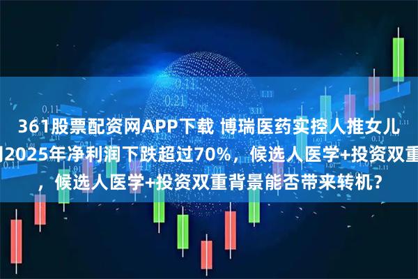 361股票配资网APP下载 博瑞医药实控人推女儿为董事候选人！公司2025年净利润下跌超过70%，候选人医学+投资双重背景能否带来转机？