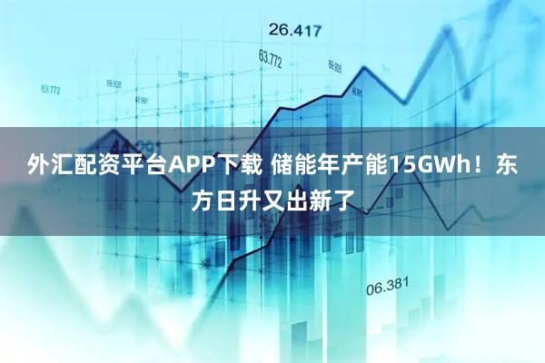 外汇配资平台APP下载 储能年产能15GWh！东方日升又出新了