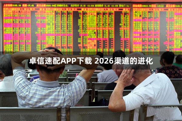卓信速配APP下载 2026渠道的进化