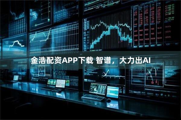金浩配资APP下载 智谱，大力出AI
