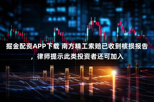 掘金配资APP下载 南方精工索赔已收到核损报告，律师提示此类投资者还可加入
