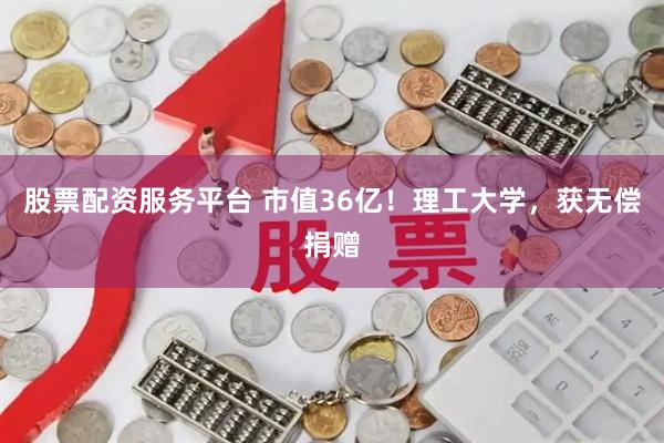 股票配资服务平台 市值36亿！理工大学，获无偿捐赠