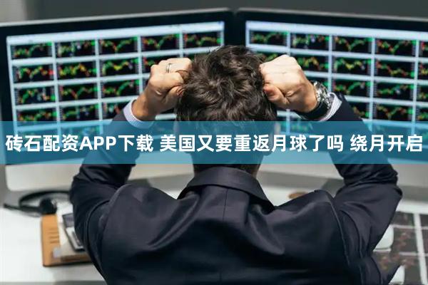砖石配资APP下载 美国又要重返月球了吗 绕月开启