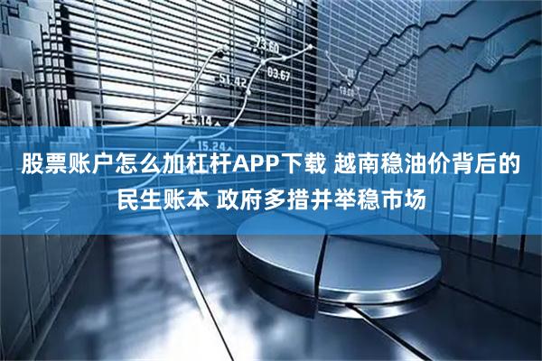 股票账户怎么加杠杆APP下载 越南稳油价背后的民生账本 政府多措并举稳市场