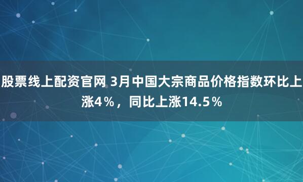 股票线上配资官网 3月中国大宗商品价格指数环比上涨4％，同比上涨14.5％