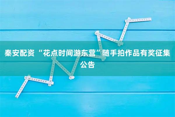 秦安配资 “花点时间游东营”随手拍作品有奖征集公告