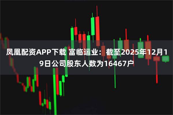 凤凰配资APP下载 富临运业：截至2025年12月19日公司股东人数为16467户
