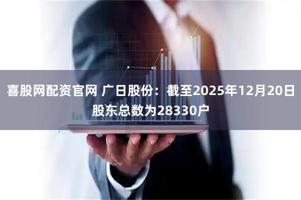 喜股网配资官网 广日股份：截至2025年12月20日股东总数为28330户