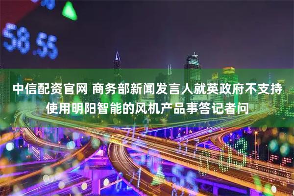 中信配资官网 商务部新闻发言人就英政府不支持使用明阳智能的风机产品事答记者问
