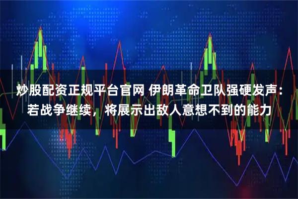 炒股配资正规平台官网 伊朗革命卫队强硬发声：若战争继续，将展示出敌人意想不到的能力