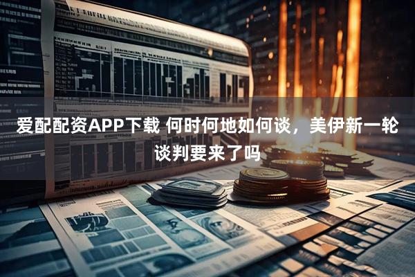 爱配配资APP下载 何时何地如何谈，美伊新一轮谈判要来了吗